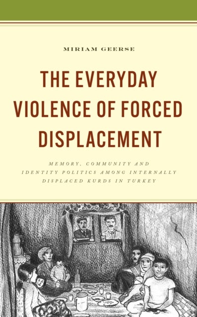 Everyday Violence of Forced Displacement - Memory, Community and Identity Politics among Internally Displaced Kurds in Turkey
