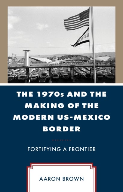 The 1970s and the Making of the Modern US-Mexico Border - Fortifying a Frontier