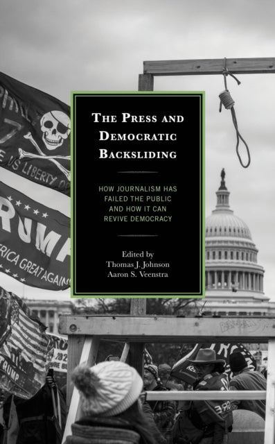 The Press and Democratic Backsliding - How Journalism Has Failed the Public and How It Can Revive Democracy