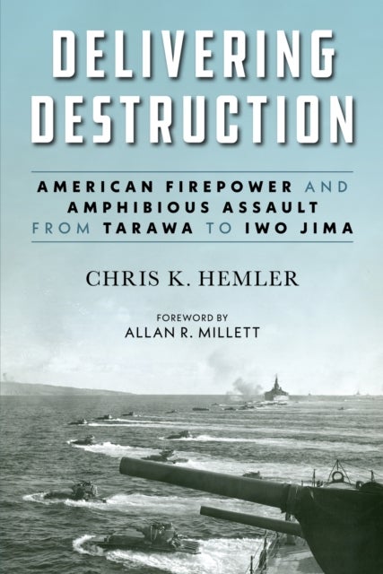 Delivering Destruction - American Firepower and Amphibious Assault from Tarawa to Iwo Jima