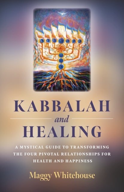Kabbalah and Healing – A Mystical Guide to Transforming the Four Pivotal Relationships for Health and Happiness - A Mystical Guide to Transforming the Four Pivotal Relationships for Health and Happiness.