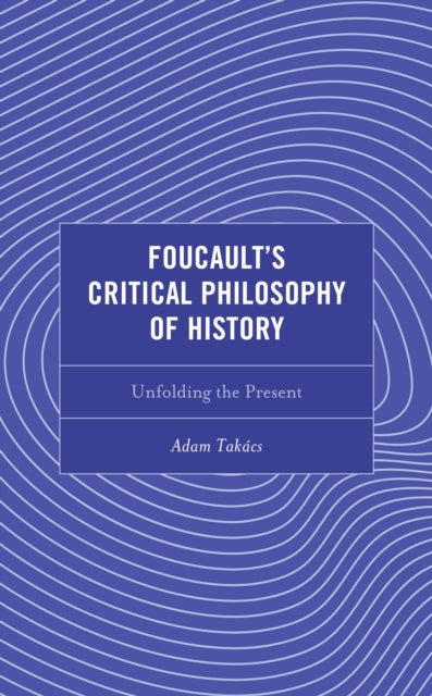 Foucault''s Critical Philosophy of History - Unfolding the Present