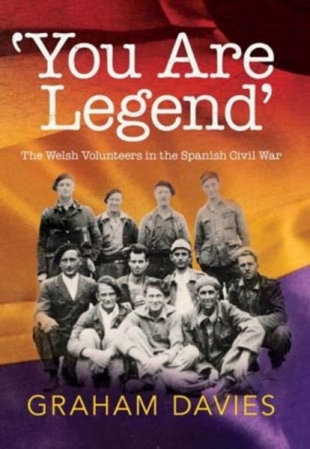 You Are a Legend - Welsh Volunteers in the Spanish Civil War - The Welsh Volunteers in the Spanish Civil War