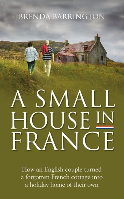 A Small House in France - How an English Couple Turned a Neglected French Cottage, an Acre of Land and a Walnut Orchard into a Holiday Retreat