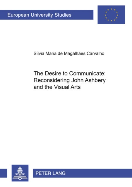 The Desire to Communicate: Reconsidering John Ashbery and the Visual Arts - Reconsidering John Ashbery and the Visual Arts