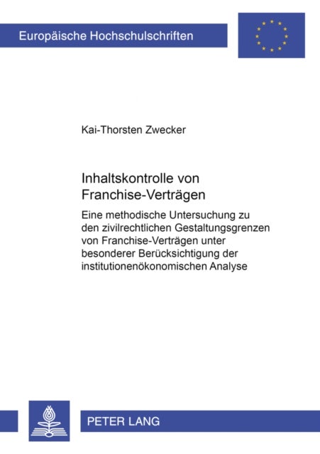 Inhaltskontrolle Von Franchise-Vertraegen - Eine Methodische Untersuchung Zu Den Zivilrechtlichen Gestaltungsgrenzen Von Franchise-Vertraegen Unter Besonderer Beruecksichtigung Der Institutionenoekonomischen Analyse