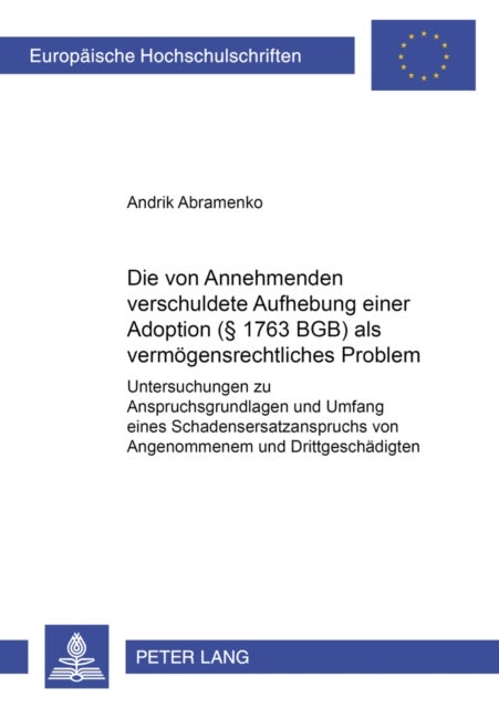 Die Vom Annehmenden Verschuldete Aufhebung Einer Adoption (¿ 1763 Bgb) ALS Vermoegensrechtliches Pro - Untersuchungen Zu Anspruchsgrundlagen Und Umfang Eines Schadensersatzanspruchs Von Angenommenem Und Drittgeschaedigten