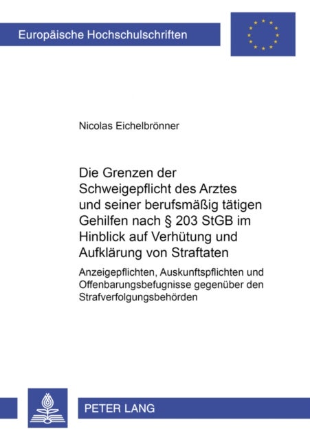 Die Grenzen der Schweigepflicht des Arztes und seiner berufsmaeßig taetigen Gehilfen nach § 203 StGB im Hinblick auf Verhuetung und Aufklaerung von Straftaten - Anzeigepflichten, Auskunftspflichten Und Offenbarungsbefugnisse Gegenueber Den Strafverfolgungsbehoerden