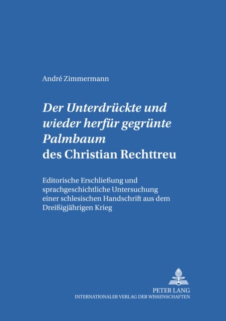 Der ¿Untergedrueckte Und Wieder Herfuer Gegruente Palmbaum¿ Des Christian Rechttreu - Editorische Erschließung Und Sprachgeschichtliche Untersuchung Einer Schlesischen Handschrift Aus Dem Dreißigjaehrigen Krieg