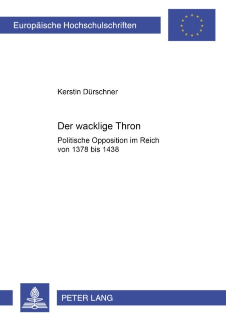 Der Wacklige Thron - Politische Opposition Im Reich Von 1378 Bis 1438
