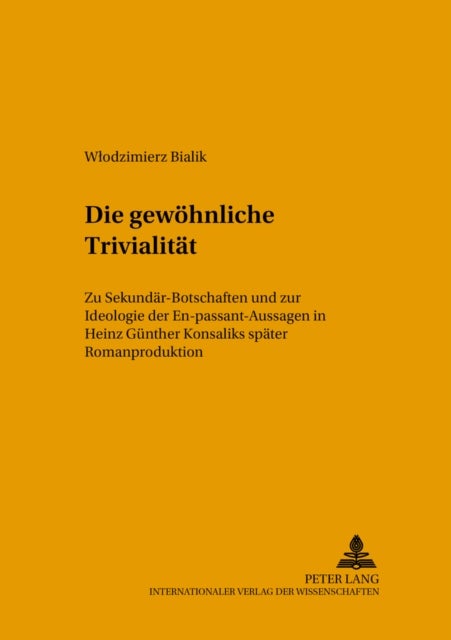 Die gewoehnliche Trivialitaet - Zu Sekundaer-Botschaften Und Zur Ideologie Der En-Passant-Aussagen in Heinz Guenther Konsaliks Spaeter Romanproduktion