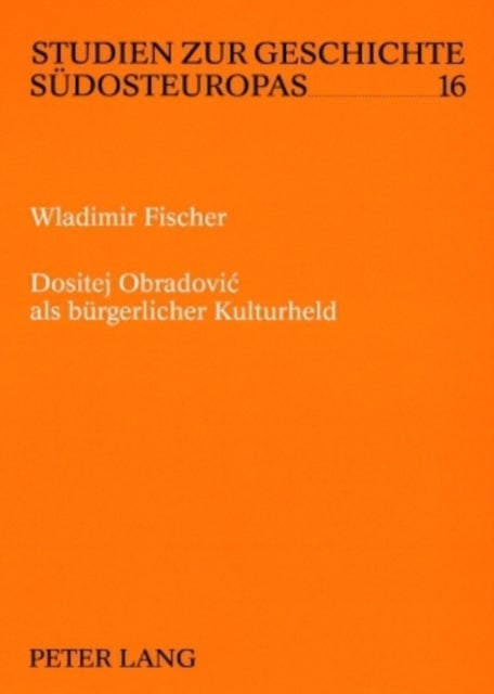 Dositej Obradović als buergerlicher Kulturheld - Zur Formierung Eines Serbischen Buergerlichen Selbstbildes Durch Literarische Kommunikation 1783-1845