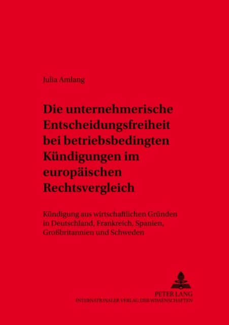 Die unternehmerische Entscheidungsfreiheit bei «betriebsbedingten Kuendigungen» im europaeischen Rechtsvergleich - Kuendigung Aus Wirtschaftlichen Gruenden in Deutschland, Frankreich, Spanien, Großbritannien Und Schweden