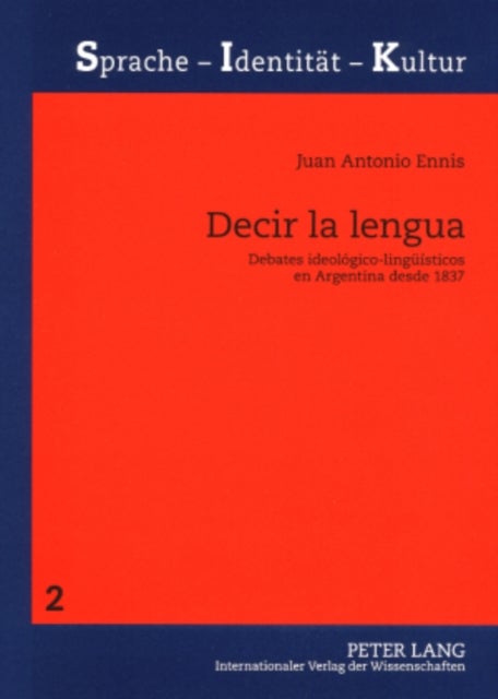 Decir la lengua - Debates Ideologico-Lingueisticos En Argentina Desde 1837