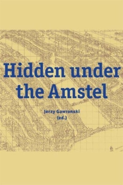 Hidden under the Amstel – Urban stories of Amsterdam told through archaeological finds from the North/South Line - Urban stories of Amsterdam told through archaeological finds from the North/South Line