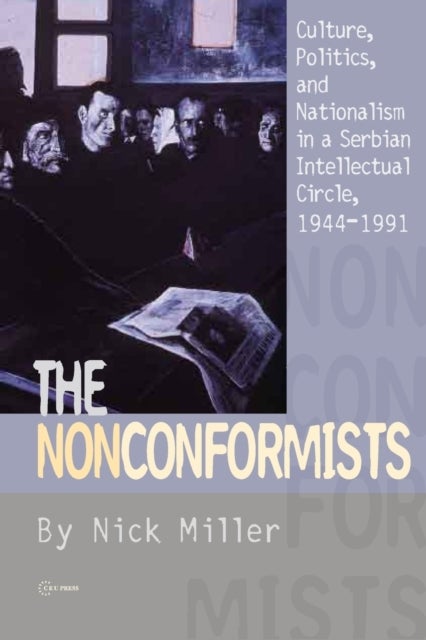 The Nonconformists – Culture, Politics, and Nationalism in a Serbian Intellectual Circle, 1944–1991 - Culture, Politics, and Nationalism in a Serbian Intellectual Circle, 1944-1991