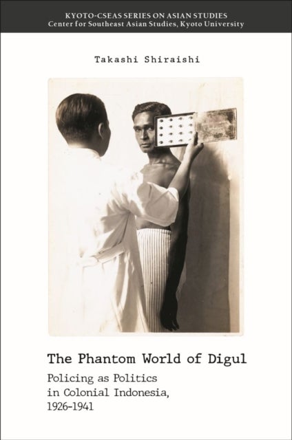 The Phantom World of Digul - Policing As Politics in Colonial Indonesia, 1926-1941