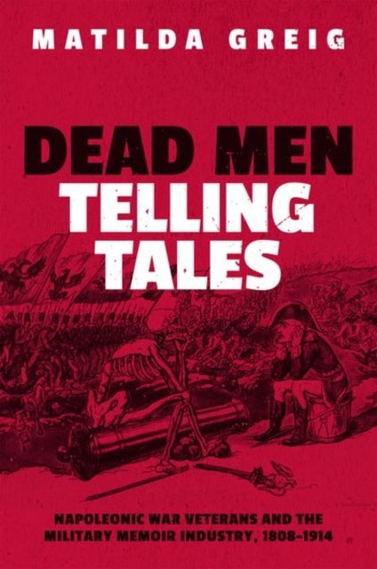 Dead Men Telling Tales - Napoleonic War Veterans and the Military Memoir Industry, 1808-1914