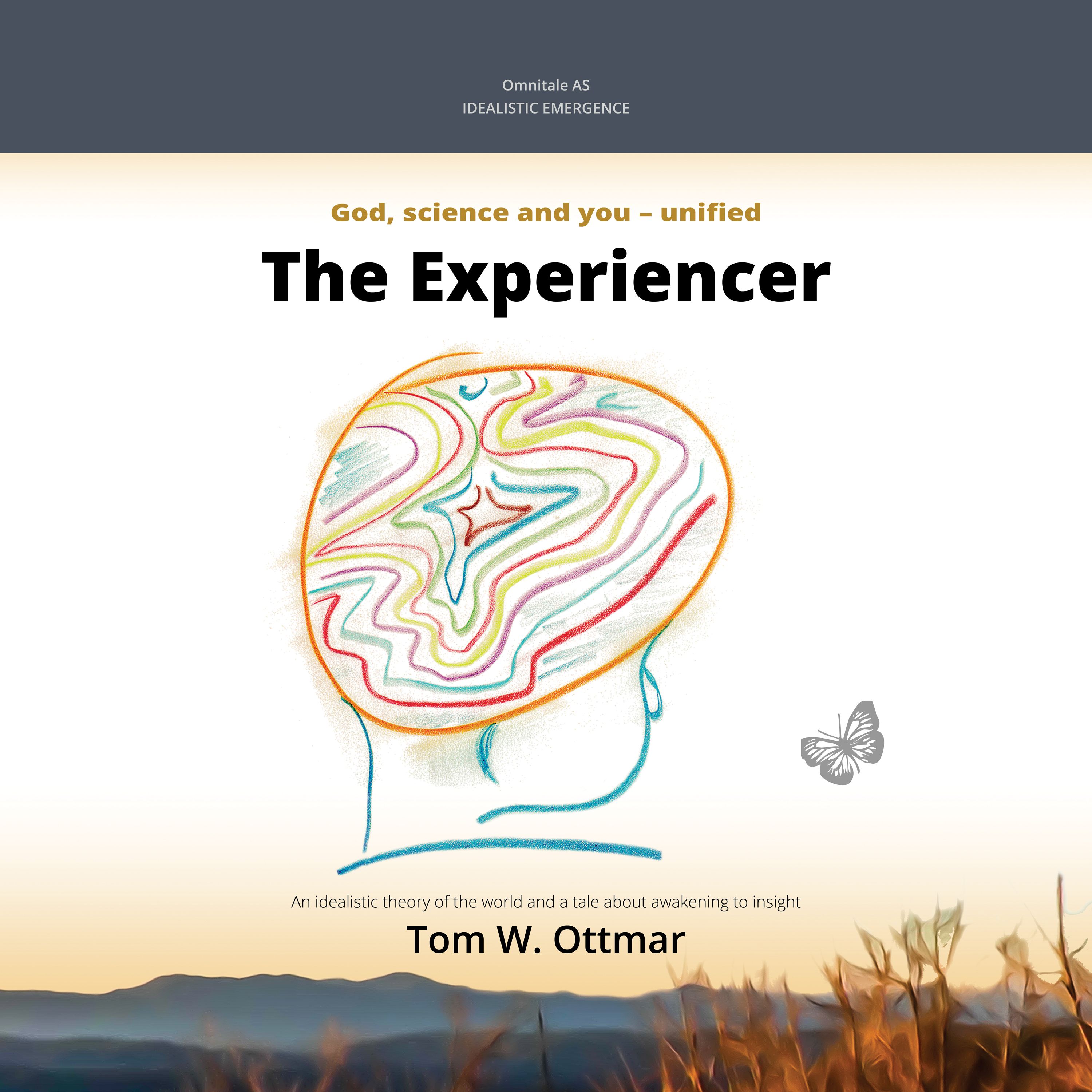 The experiencer - idealistic emergence : God, science and you - unified : an idealistic theory of the world and a story about awakening