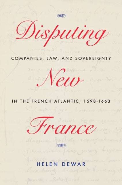 Disputing New France - Companies, Law, and Sovereignty in the French Atlantic, 1598-1663