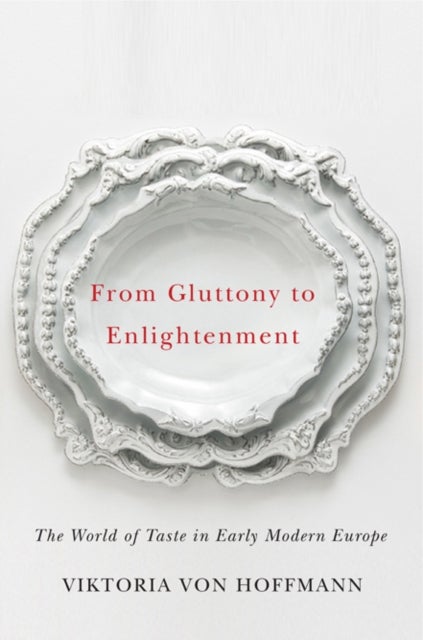 From Gluttony to Enlightenment – The World of Taste in Early Modern Europe - The World of Taste in Early Modern Europe