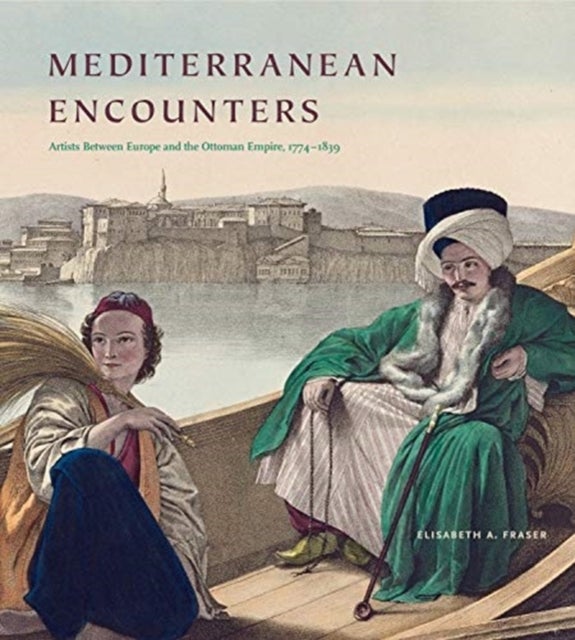 Mediterranean Encounters - Artists Between Europe and the Ottoman Empire, 1774–1839