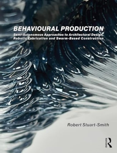 Behavioural Production - Semi-Autonomous Approaches to Architectural Design, Robotic Fabrication and Collective Robotic Construction