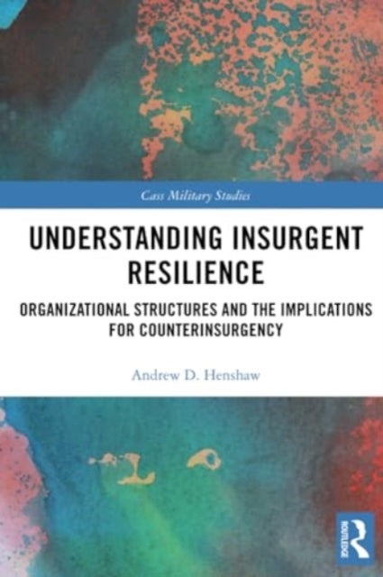 Understanding Insurgent Resilience - Organizational Structures and the Implications for Counterinsurgency