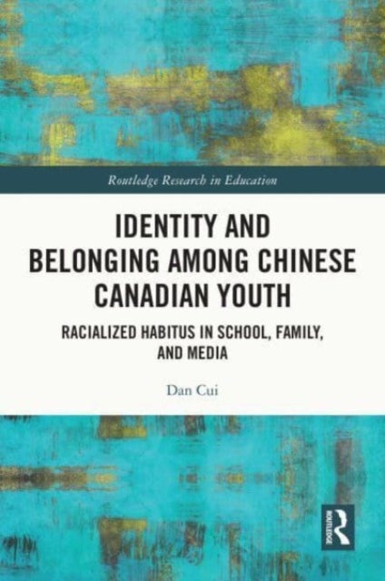 Identity and Belonging Among Chinese Canadian Youth - Racialized Habitus in School, Family, and Media