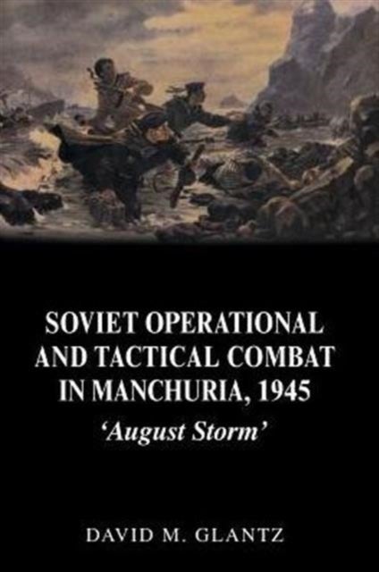 Soviet Operational and Tactical Combat in Manchuria, 1945 - 'August Storm'