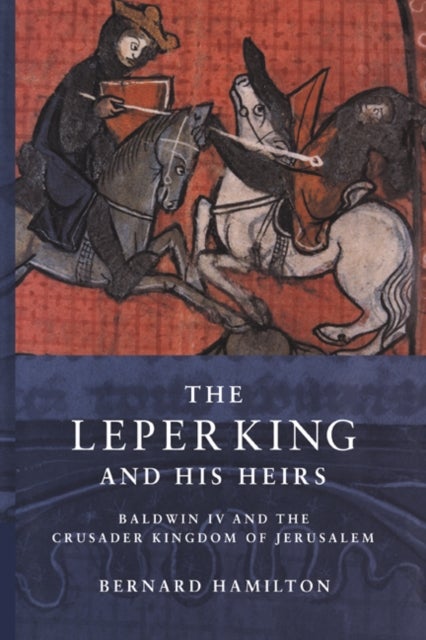 The Leper King and His Heirs - Baldwin IV and the Crusader Kingdom of Jerusalem