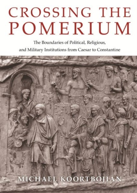Crossing the Pomerium - The Boundaries of Political, Religious, and Military Institutions from Caesar to Constantine