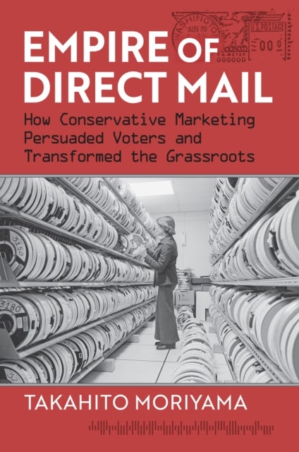 Empire of Direct Mail - How Conservative Marketing Persuaded Voters and Transformed the Grassroots