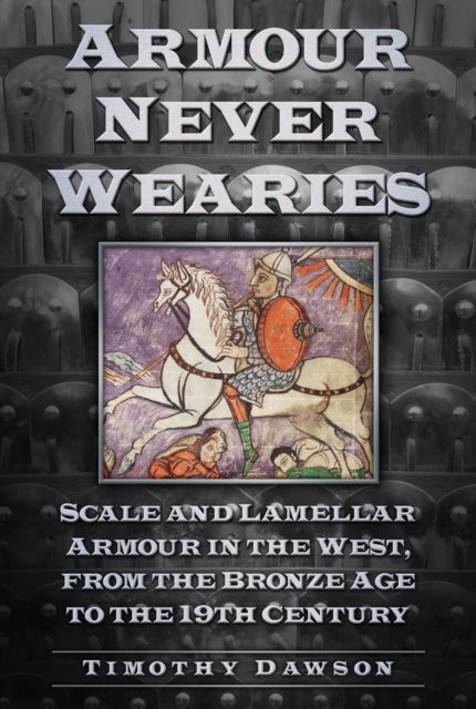 Armour Never Wearies - Scale and Lamellar Armour in the West, from the the Bronze Age to the 19th Century