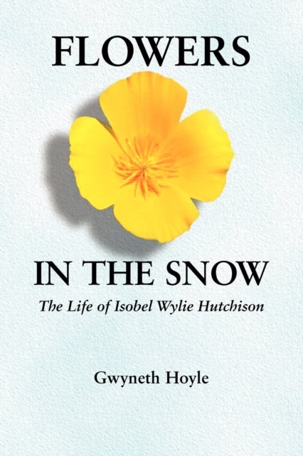 Flowers in the Snow – The Life of Isobel Wylie Hutchison - The Life of Isobel Wylie Hutchison