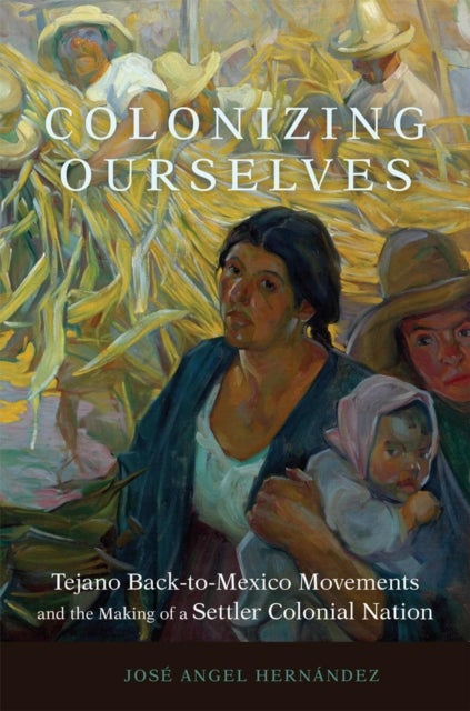 Colonizing Ourselves Volume 5 - Tejano Back-to-Mexico Movements and the Making of a Settler Colonial Nation