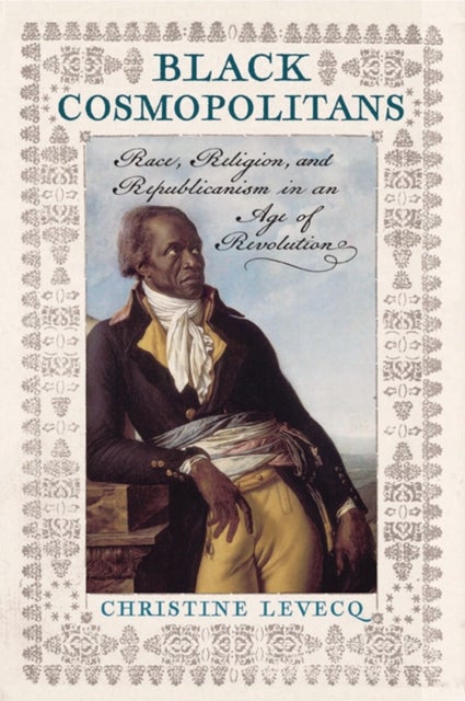 Black Cosmopolitans – Race, Religion, and Republicanism in an Age of Revolution - Race, Religion, and Republicanism in an Age of Revolution