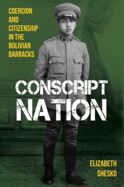 Conscript Nation - Coercion and Citizenship in the Bolivian Barracks