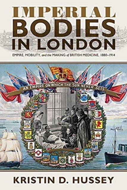 Imperial Bodies in London - Empire, Mobility, and the Making of British Medicine, 1880-1914