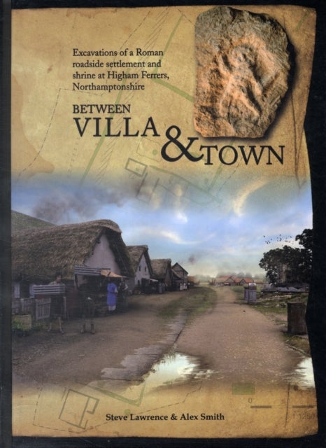 Between Villa and Town - Excavations of a Roman Roadside Settlement and Shrine at Higham Ferrers, Northamptonshire