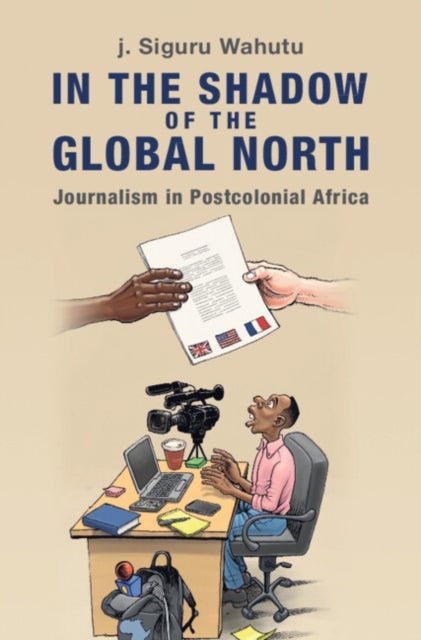 In the Shadow of the Global North - Journalism in Postcolonial Africa