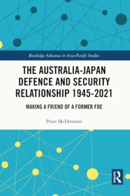 The Australia-Japan Defence and Security Relationship 1945-2021 - Making a Friend of a Former Foe
