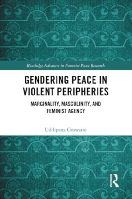 Gendering Peace in Violent Peripheries - Marginality, Masculinity, and Feminist Agency