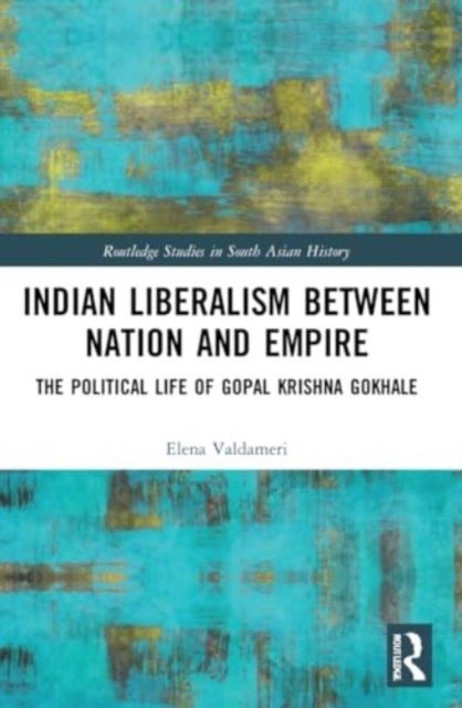 Indian Liberalism between Nation and Empire - The Political Life of Gopal Krishna Gokhale