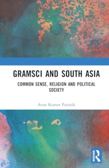 Gramsci and South Asia - Common Sense, Religion and Political Society