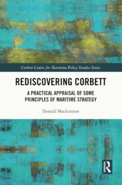 Rediscovering Corbett - A Practical Appraisal of Some Principles of Maritime Strategy