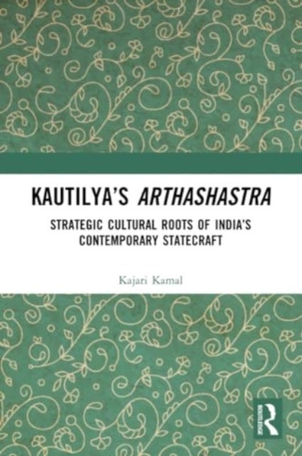 Kautilya's Arthashastra - Strategic Cultural Roots of India’s Contemporary Statecraft