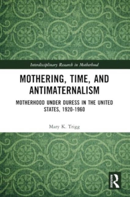 Mothering, Time, and Antimaternalism - Motherhood Under Duress in the United States, 1920-1960