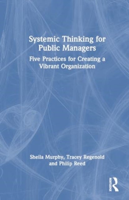 Systemic Thinking for Public Managers - Five Practices for Creating a Vibrant Organization