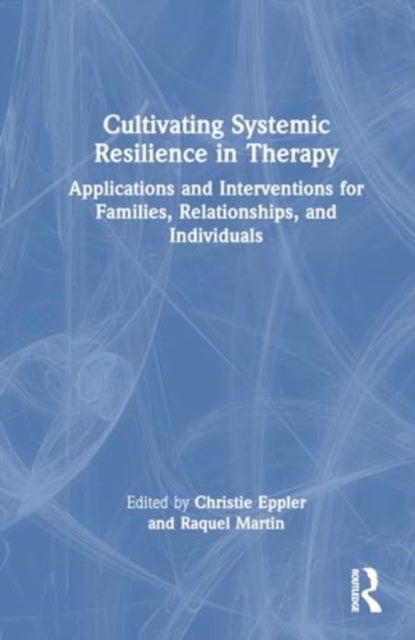 Cultivating Systemic Resilience in Therapy - Applications and Interventions for Families, Relationships, and Individuals